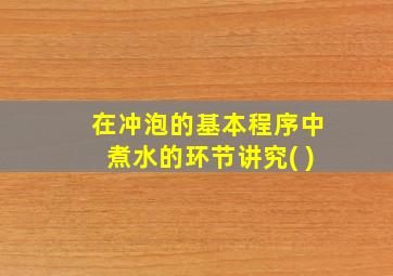 在冲泡的基本程序中煮水的环节讲究( )